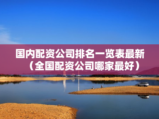 国内配资公司排名一览表最新（全国配资公司哪家最好）