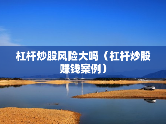 杠杆炒股风险大吗（杠杆炒股赚钱案例）