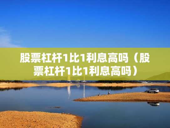 股票杠杆1比1利息高吗（股票杠杆1比1利息高吗）