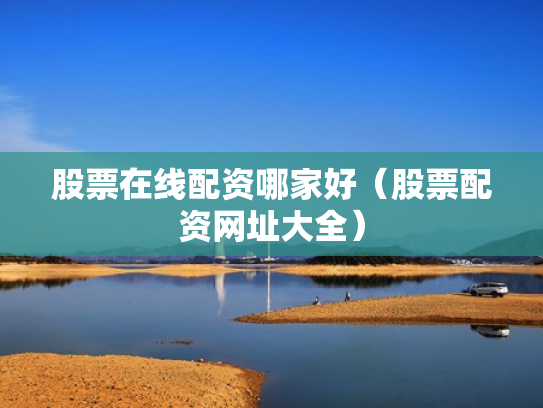 股票在线配资哪家好（股票配资网址大全）