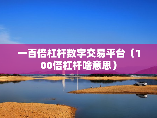 一百倍杠杆数字交易平台（100倍杠杆啥意思）