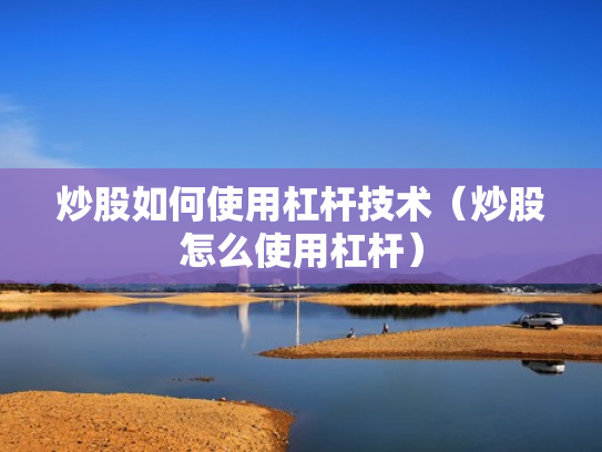 炒股如何使用杠杆技术（炒股怎么使用杠杆）
