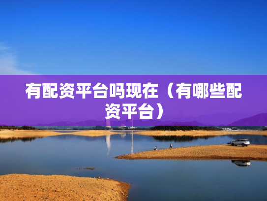 有配资平台吗现在（有哪些配资平台）