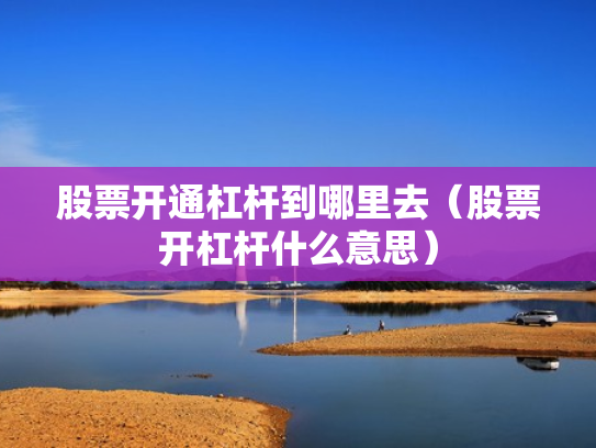 股票开通杠杆到哪里去（股票开杠杆什么意思）