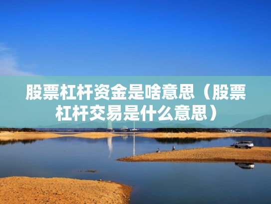 股票杠杆资金是啥意思（股票杠杆交易是什么意思）