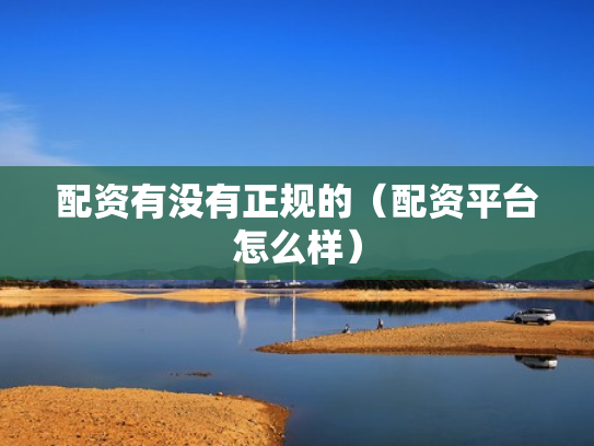 配资有没有正规的（配资平台怎么样）