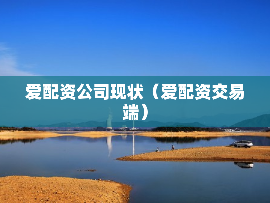 爱配资公司现状（爱配资交易端）