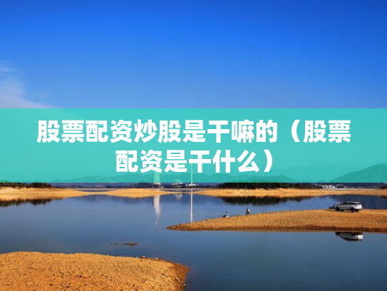 股票配资炒股是干嘛的（股票配资是干什么）