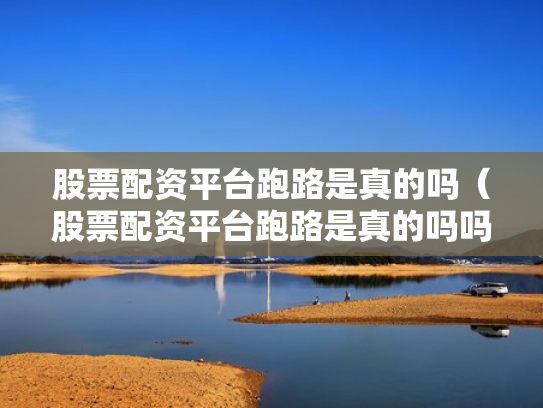 股票配资平台跑路是真的吗（股票配资平台跑路是真的吗吗）