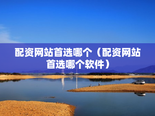 配资网站首选哪个（配资网站首选哪个软件）