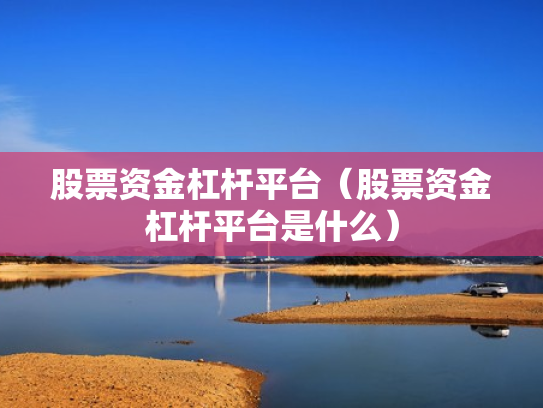 股票资金杠杆平台（股票资金杠杆平台是什么）