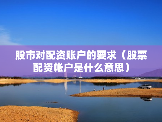 股市对配资账户的要求（股票配资帐户是什么意思）