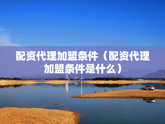 配资代理加盟条件（配资代理加盟条件是什么）