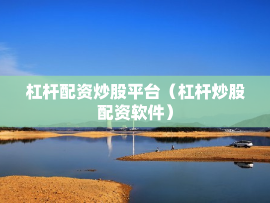 杠杆配资炒股平台（杠杆炒股配资软件）