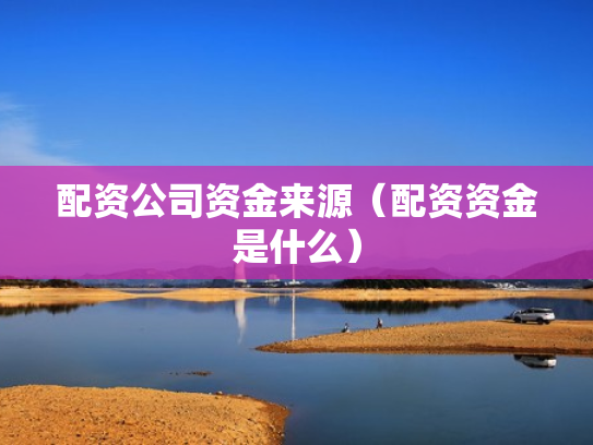 配资公司资金来源（配资资金是什么）