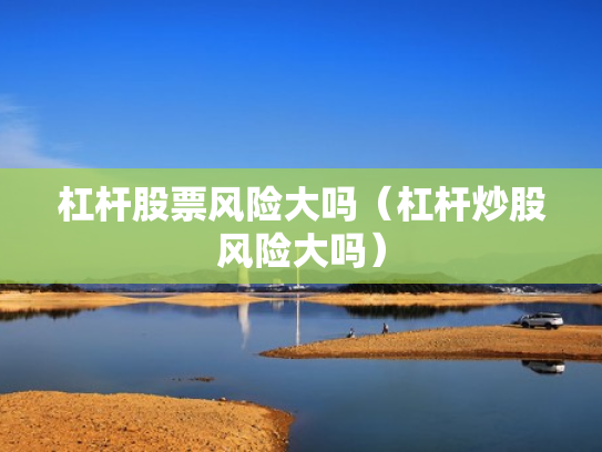 杠杆股票风险大吗（杠杆炒股风险大吗）