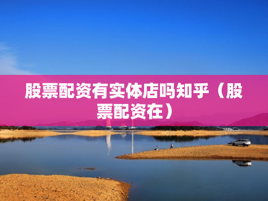 股票配资有实体店吗知乎（股票配资在）