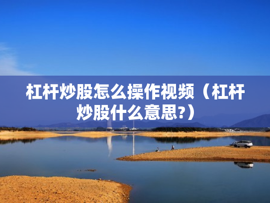 杠杆炒股怎么操作视频（杠杆炒股什么意思?）