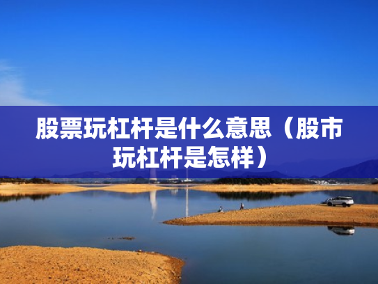 股票玩杠杆是什么意思（股市玩杠杆是怎样）