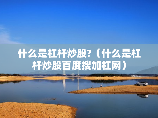 什么是杠杆炒股?（什么是杠杆炒股百度搜加杠网）