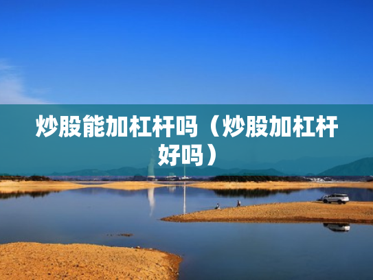 炒股能加杠杆吗（炒股加杠杆好吗）