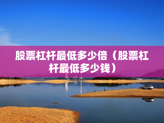 股票杠杆最低多少倍（股票杠杆最低多少钱）
