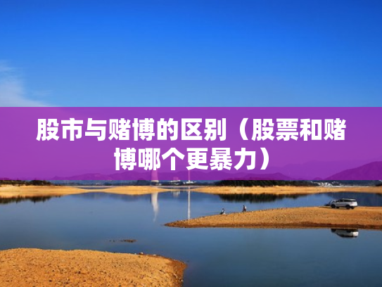 股市与赌博的区别（股票和赌博哪个更暴力）