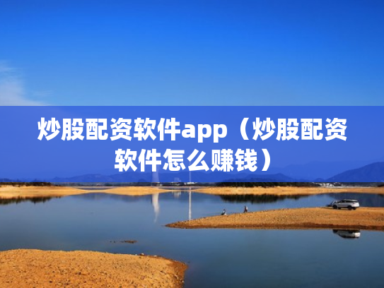 炒股配资软件app（炒股配资软件怎么赚钱）