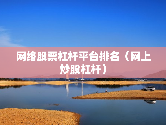 网络股票杠杆平台排名（网上炒股杠杆）