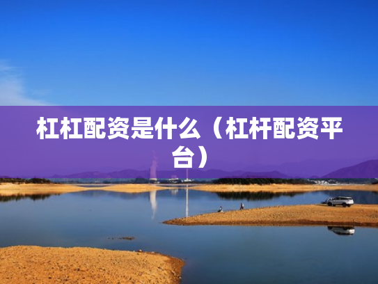 杠杠配资是什么（杠杆配资平台）