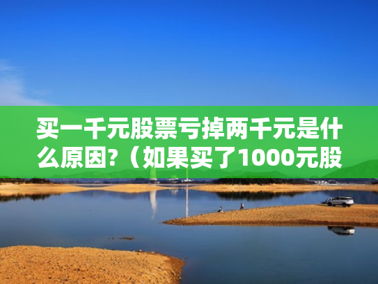 买一千元股票亏掉两千元是什么原因?（如果买了1000元股票,最多会亏损多少）