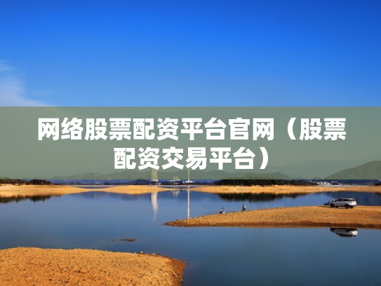 网络股票配资平台官网（股票配资交易平台）