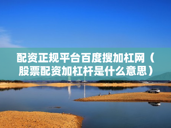 配资正规平台百度搜加杠网（股票配资加杠杆是什么意思）