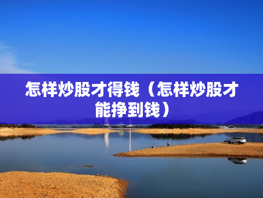 怎样炒股才得钱（怎样炒股才能挣到钱）