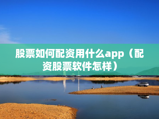股票如何配资用什么app（配资股票软件怎样）