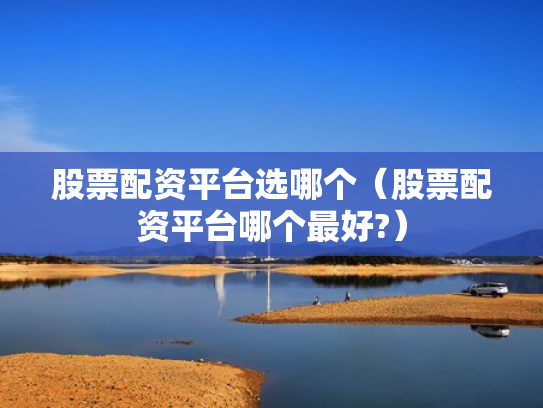 股票配资平台选哪个（股票配资平台哪个最好?）
