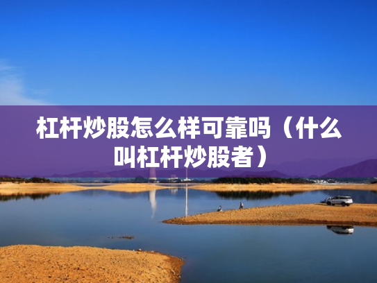 杠杆炒股怎么样可靠吗（什么叫杠杆炒股者）
