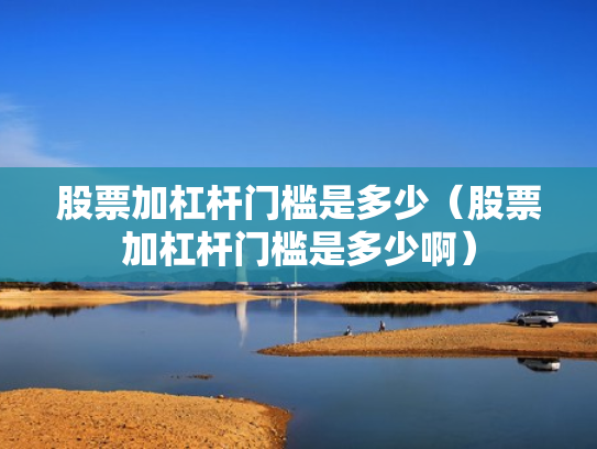 股票加杠杆门槛是多少（股票加杠杆门槛是多少啊）