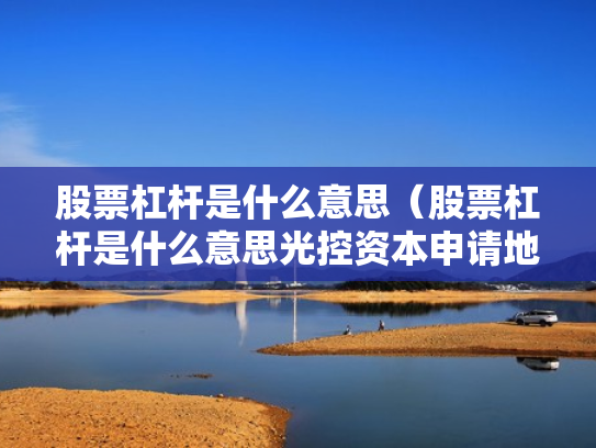 股票杠杆是什么意思（股票杠杆是什么意思光控资本申请地址）