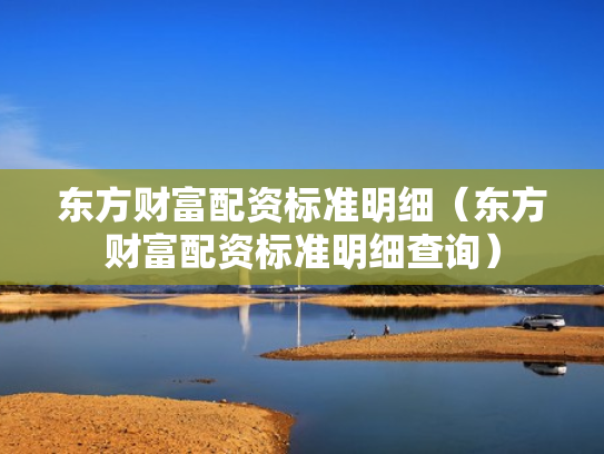 东方财富配资标准明细（东方财富配资标准明细查询）