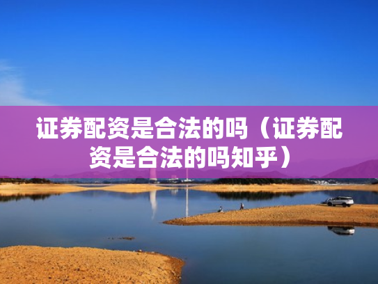 证券配资是合法的吗（证券配资是合法的吗知乎）