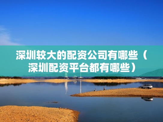 深圳较大的配资公司有哪些（深圳配资平台都有哪些）