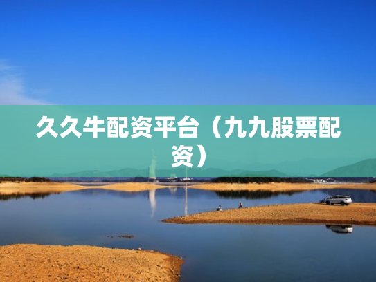 久久牛配资平台（九九股票配资）