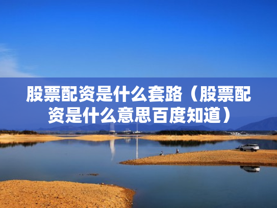 股票配资是什么套路（股票配资是什么意思百度知道）
