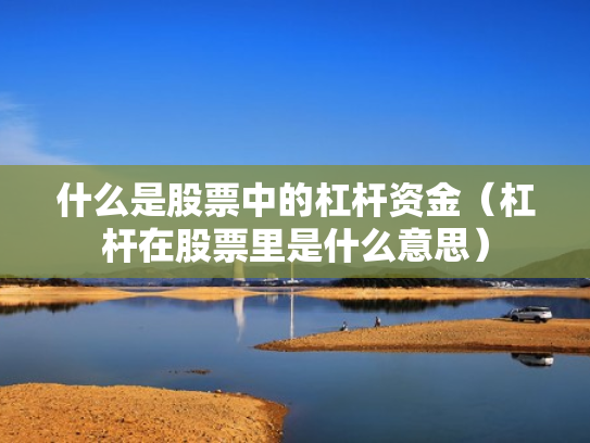 什么是股票中的杠杆资金（杠杆在股票里是什么意思）