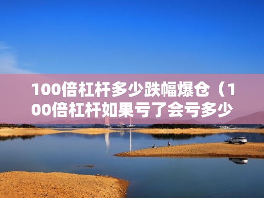 100倍杠杆多少跌幅爆仓（100倍杠杆如果亏了会亏多少）