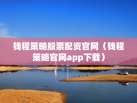 钱程策略股票配资官网（钱程策略官网app下载）