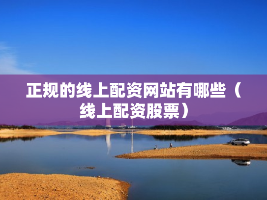 正规的线上配资网站有哪些（线上配资股票）