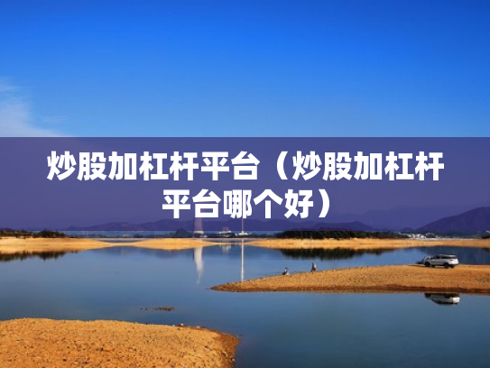 炒股加杠杆平台（炒股加杠杆平台哪个好）