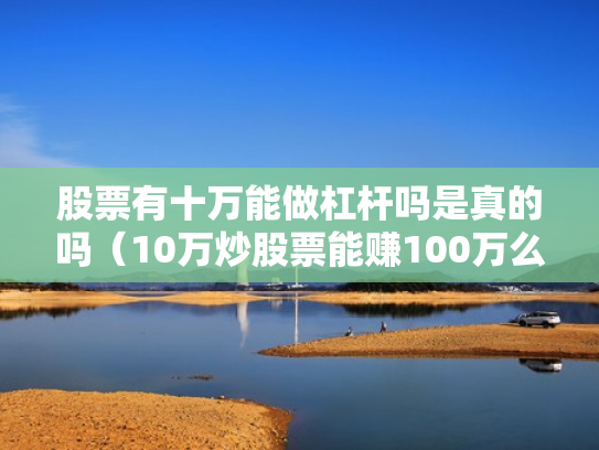 股票有十万能做杠杆吗是真的吗（10万炒股票能赚100万么）